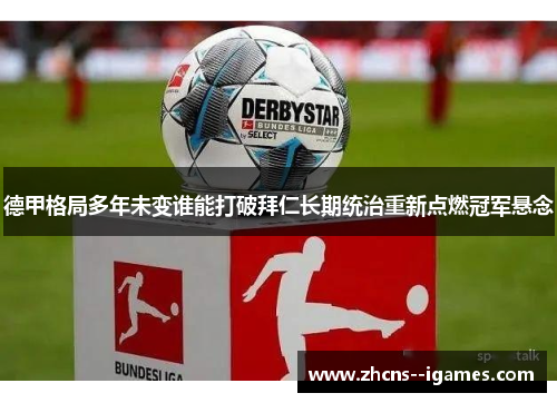 德甲格局多年未变谁能打破拜仁长期统治重新点燃冠军悬念 德甲格局多年未变谁能打破拜仁长期统治重新点燃冠军悬念