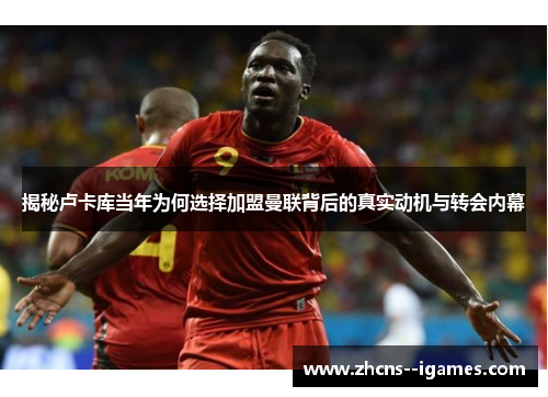 揭秘卢卡库当年为何选择加盟曼联背后的真实动机与转会内幕