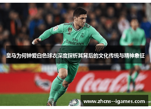 皇马为何钟爱白色球衣深度探析其背后的文化传统与精神象征 皇马为何钟爱白色球衣深度探析其背后的文化传统与精神象征