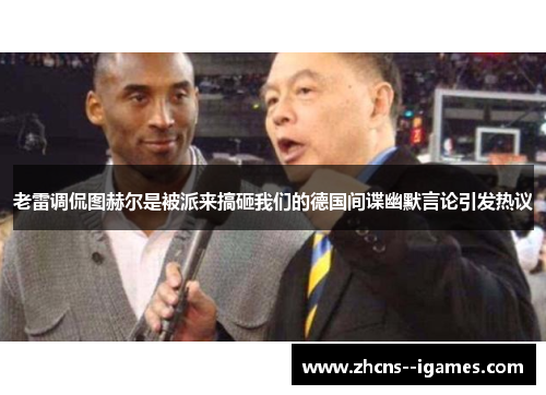 老雷调侃图赫尔是被派来搞砸我们的德国间谍幽默言论引发热议