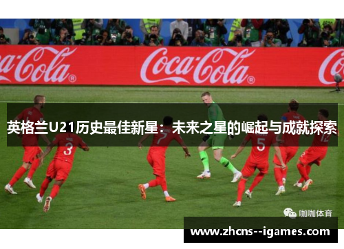 英格兰U21历史最佳新星：未来之星的崛起与成就探索
