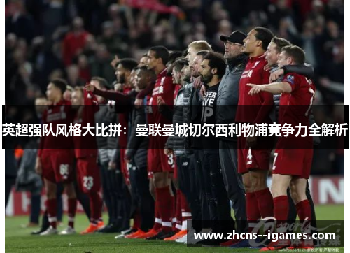 英超强队风格大比拼:曼联曼城切尔西利物浦竞争力全解析 英超强队风格大比拼:曼联曼城切尔西利物浦竞争力全解析