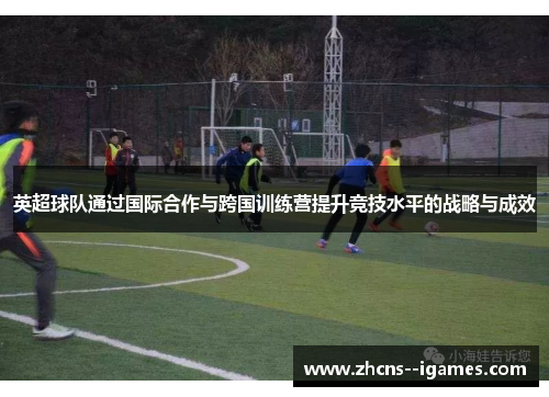 英超球队通过国际合作与跨国训练营提升竞技水平的战略与成效