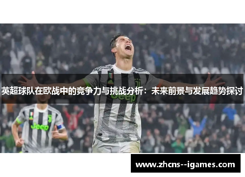 英超球队在欧战中的竞争力与挑战分析：未来前景与发展趋势探讨