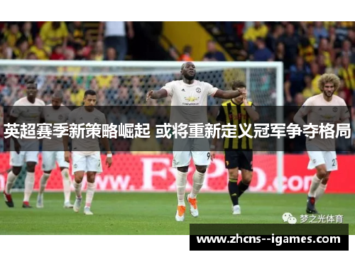 英超赛季新策略崛起 或将重新定义冠军争夺格局