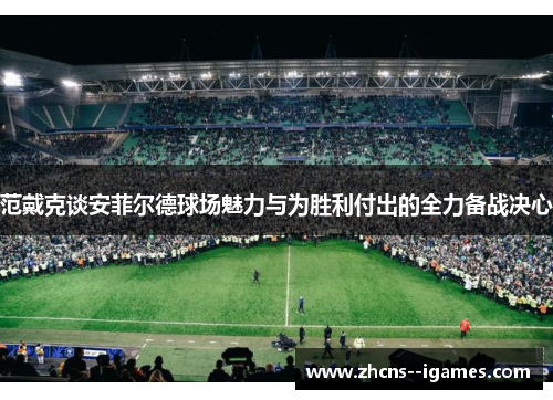 范戴克谈安菲尔德球场魅力与为胜利付出的全力备战决心