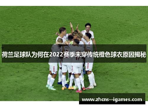 荷兰足球队为何在2022赛季未穿传统橙色球衣原因揭秘