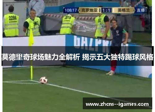 莫德里奇球场魅力全解析 揭示五大独特踢球风格 莫德里奇球场魅力全解析 揭示五大独特踢球风格