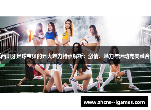 西班牙足球宝贝的五大魅力特点解析：激情、魅力与运动完美融合