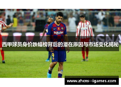 西甲球员身价跌幅榜背后的潜在原因与市场变化揭秘