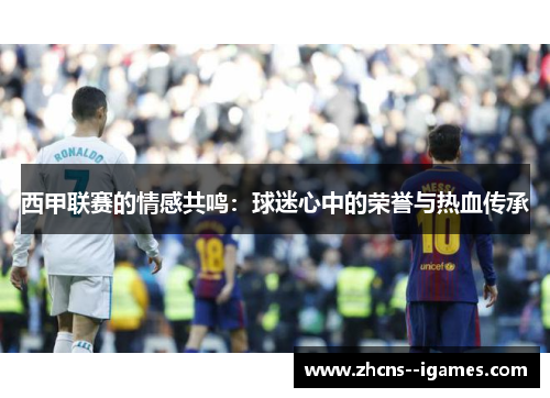 西甲联赛的情感共鸣：球迷心中的荣誉与热血传承