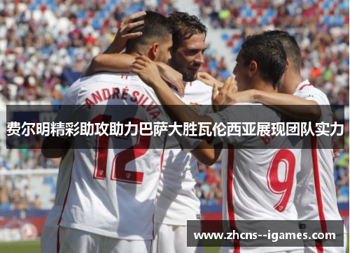 费尔明精彩助攻助力巴萨大胜瓦伦西亚展现团队实力