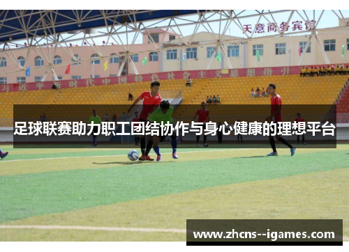 足球联赛助力职工团结协作与身心健康的理想平台 足球联赛助力职工团结协作与身心健康的理想平台