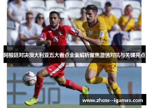 阿根廷对决澳大利亚五大看点全面解析聚焦激情对抗与关键亮点 阿根廷对决澳大利亚五大看点全面解析聚焦激情对抗与关键亮点