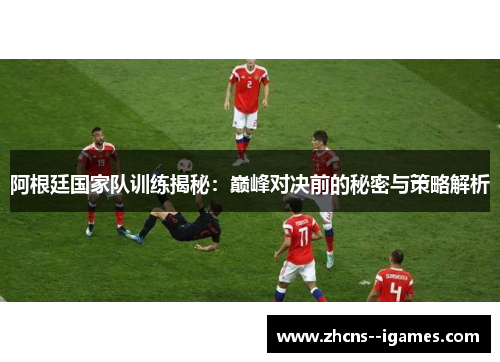阿根廷国家队训练揭秘：巅峰对决前的秘密与策略解析