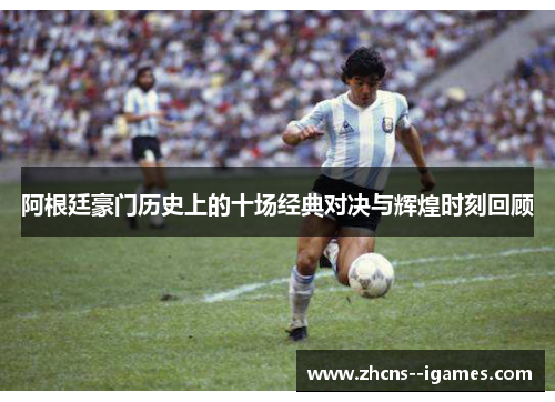 阿根廷豪门历史上的十场经典对决与辉煌时刻回顾 阿根廷豪门历史上的十场经典对决与辉煌时刻回顾
