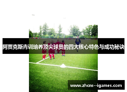 阿贾克斯青训培养顶尖球员的四大核心特色与成功秘诀