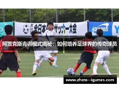 阿贾克斯青训模式揭秘:如何培养足球界的传奇球员 阿贾克斯青训模式揭秘:如何培养足球界的传奇球员