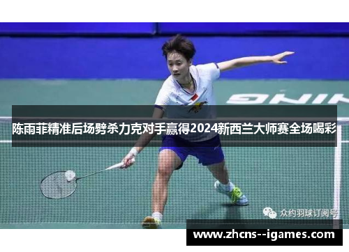陈雨菲精准后场劈杀力克对手赢得2024新西兰大师赛全场喝彩 陈雨菲精准后场劈杀力克对手赢得2024新西兰大师赛全场喝彩