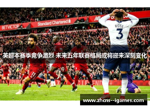 英超本赛季竞争激烈 未来五年联赛格局或将迎来深刻变化 英超本赛季竞争激烈 未来五年联赛格局或将迎来深刻变化