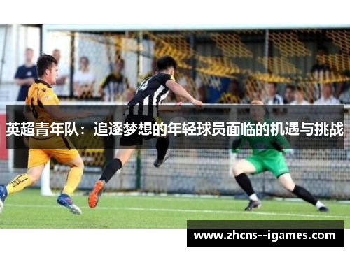 英超青年队:追逐梦想的年轻球员面临的机遇与挑战 英超青年队:追逐梦想的年轻球员面临的机遇与挑战