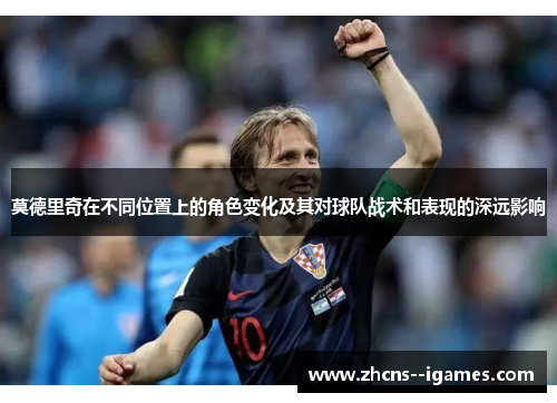 莫德里奇在不同位置上的角色变化及其对球队战术和表现的深远影响