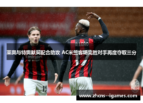 莱奥与特奥默契配合助攻 AC米兰客场完胜对手再度夺取三分 莱奥与特奥默契配合助攻 AC米兰客场完胜对手再度夺取三分