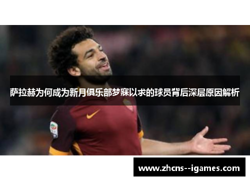 萨拉赫为何成为新月俱乐部梦寐以求的球员背后深层原因解析