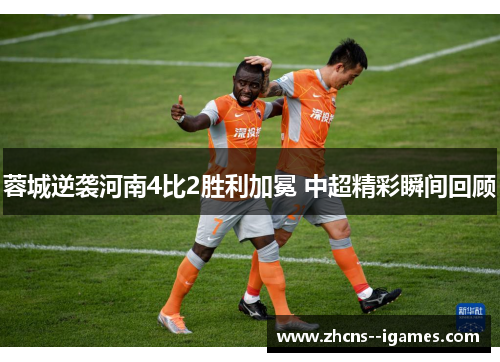 蓉城逆袭河南4比2胜利加冕 中超精彩瞬间回顾 蓉城逆袭河南4比2胜利加冕 中超精彩瞬间回顾