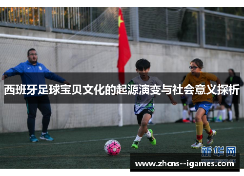 西班牙足球宝贝文化的起源演变与社会意义探析 西班牙足球宝贝文化的起源演变与社会意义探析