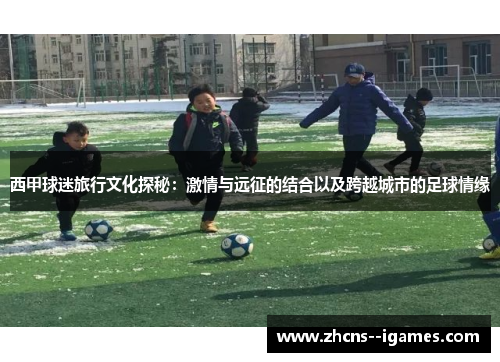 西甲球迷旅行文化探秘:激情与远征的结合以及跨越城市的足球情缘 西甲球迷旅行文化探秘:激情与远征的结合以及跨越城市的足球情缘