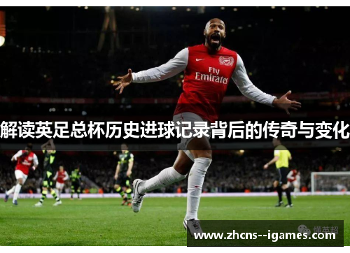 解读英足总杯历史进球记录背后的传奇与变化 解读英足总杯历史进球记录背后的传奇与变化