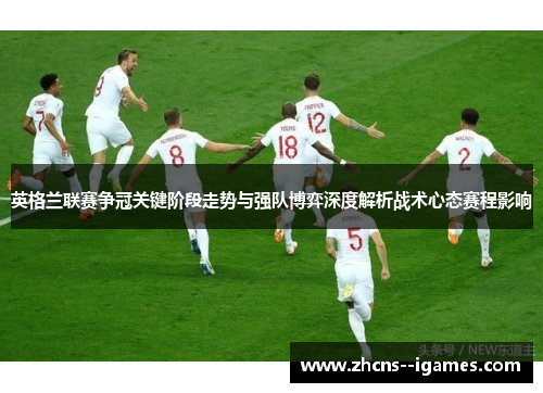 英格兰联赛争冠关键阶段走势与强队博弈深度解析战术心态赛程影响