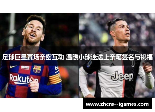 足球巨星赛场亲密互动 温暖小球迷送上亲笔签名与祝福 足球巨星赛场亲密互动 温暖小球迷送上亲笔签名与祝福