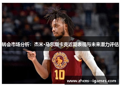 转会市场分析：杰米·马尔斯卡克近期表现与未来潜力评估