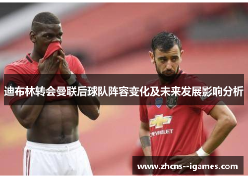 迪布林转会曼联后球队阵容变化及未来发展影响分析