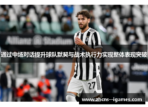 通过中场对话提升球队默契与战术执行力实现整体表现突破