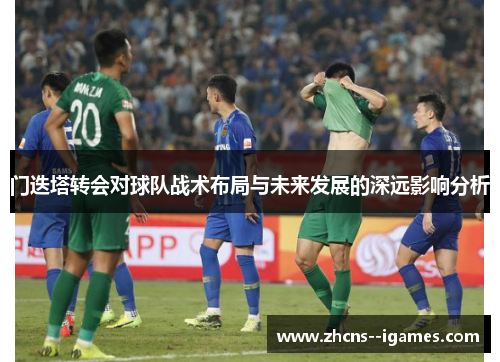 门迭塔转会对球队战术布局与未来发展的深远影响分析