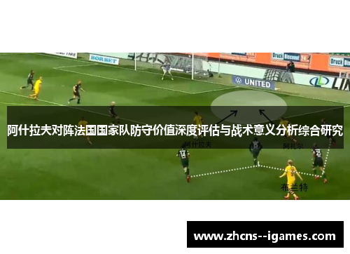阿什拉夫对阵法国国家队防守价值深度评估与战术意义分析综合研究