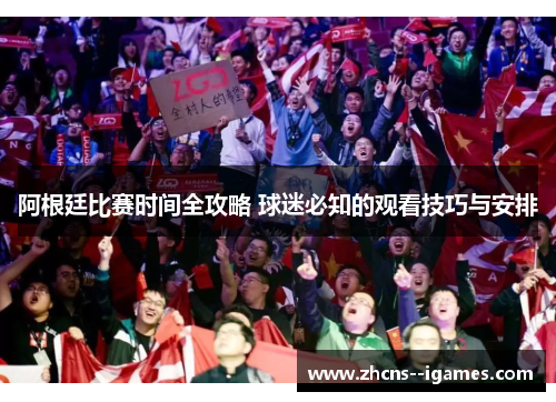 阿根廷比赛时间全攻略 球迷必知的观看技巧与安排