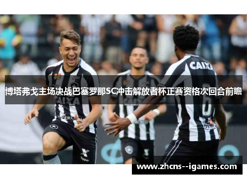 博塔弗戈主场决战巴塞罗那SC冲击解放者杯正赛资格次回合前瞻
