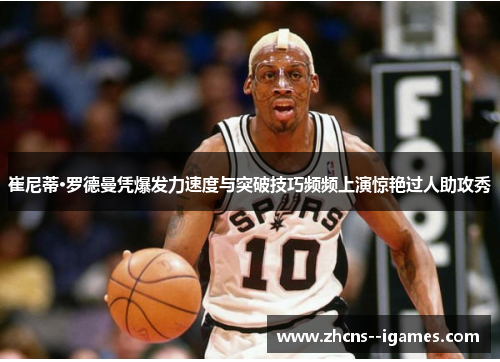 崔尼蒂·罗德曼凭爆发力速度与突破技巧频频上演惊艳过人助攻秀 崔尼蒂·罗德曼凭爆发力速度与突破技巧频频上演惊艳过人助攻秀