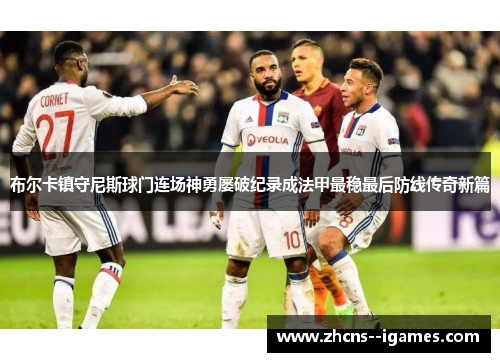 布尔卡镇守尼斯球门连场神勇屡破纪录成法甲最稳最后防线传奇新篇