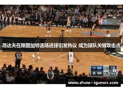 昂达夫在斯图加特连场进球引发热议 成为球队关键攻击点 昂达夫在斯图加特连场进球引发热议 成为球队关键攻击点