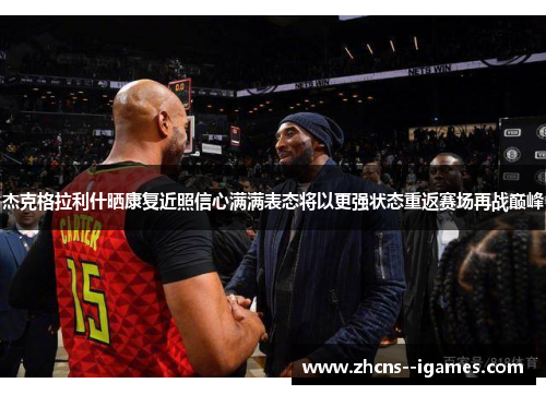 杰克格拉利什晒康复近照信心满满表态将以更强状态重返赛场再战巅峰