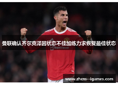 曼联确认齐尔克泽因状态不佳加练力求恢复最佳状态