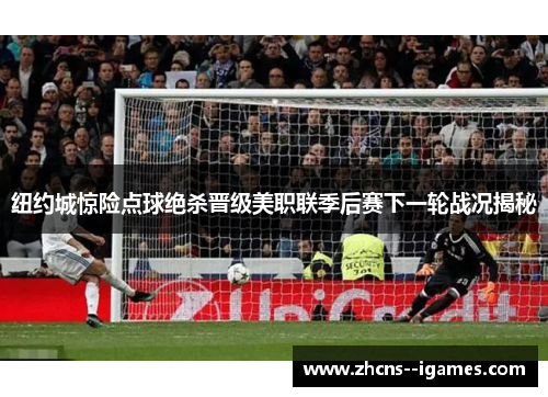 纽约城惊险点球绝杀晋级美职联季后赛下一轮战况揭秘