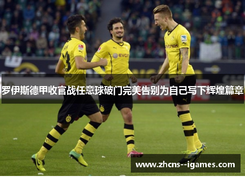 罗伊斯德甲收官战任意球破门完美告别为自己写下辉煌篇章 罗伊斯德甲收官战任意球破门完美告别为自己写下辉煌篇章