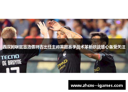 西汉姆联官宣洛佩特吉出任主帅英超赛季战术革新欧战雄心备受关注