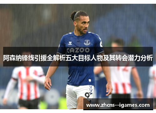 阿森纳锋线引援全解析五大目标人物及其转会潜力分析 阿森纳锋线引援全解析五大目标人物及其转会潜力分析